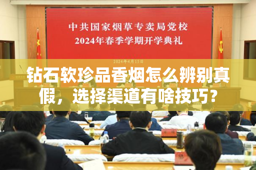 钻石软珍品香烟怎么辨别真假，选择渠道有啥技巧？